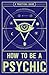 How to Be a Psychic: A Practical Guide
