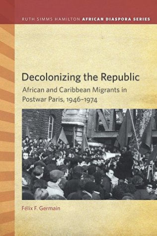 Decolonizing the Republic: African and Caribbean Migrants in Postwar Paris, 1946-1974 (Kindle Edition)