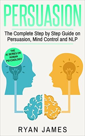 Persuasion: The Complete Step by Step Guide on Persuasion, Mind Control and NLP (Persuasion Series Book 3)