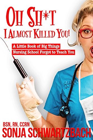 Oh Sh*t, I Almost Killed You! A Little Book of Big Things Nursing School Forgot to Teach You (Kindle Edition)