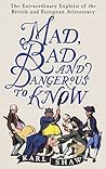 Mad, Bad and Dangerous to Know: The Extraordinary Exploits of the British and European Aristocracy Mad, Bad and Dangerous to Know: The Extraordinary Exploits of the British and European Aristocracy
