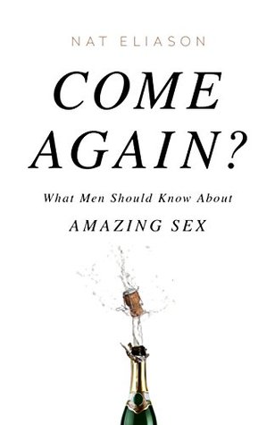 Come Again?: What Men Should Know About Amazing Sex (Kindle Edition)