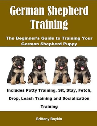 German Shepherd Training: The Beginner's Guide to Training Your German Shepherd Puppy: Includes Potty Training, Sit, Stay, Fetch, Drop, Leash Training and Socialization Training