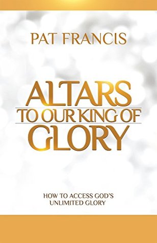 Altars to Our King of Glory: How to Access God’s Unlimited Glory (Kindle Edition)