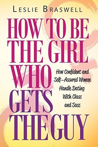 How to Be The Girl Who Gets the Guy: How Irresistible, Confident and Self-Assured Women Handle Dating With Class and Sass (Kindle Edition)