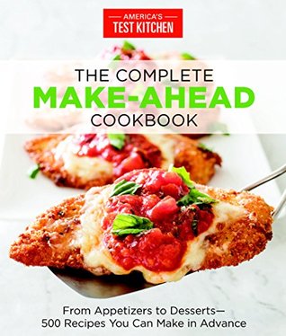 The Complete Make-Ahead Cookbook: From Appetizers to Desserts 500 Recipes You Can Make in Advance (The Complete ATK Cookbook Series)