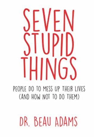 Seven Stupid Things People Do to Mess Up Their Lives: (and how not to do them)