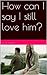 How can I say I still love him? by Nina Bell