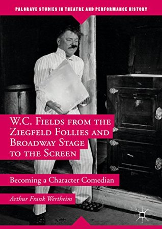 W.C. Fields from the Ziegfeld Follies and Broadway Stage to the Screen: Becoming a Character Comedian (Palgrave Studies in Theatre and Performance History)