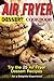 Air Fryer Dessert Cookbook: Try the 25 Air Fryer Dessert Recipes for a Delightful Experience!