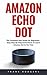 Amazon Echo Dot: The Complete User Guide For Beginners - Easy Step-By-Step Instructions To Learn Amazon Dot In No Time!