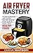 Air Fryer Cookbook Mastery: Your Ultimate Air Fryer Recipe CookBook To Fry, Bake, Grill, And Roast (Air Fryer, Paleo, Clean Eating, Healthy Eating, Ketogenic, Anorexia, Gluten Free, Sugar Free,)