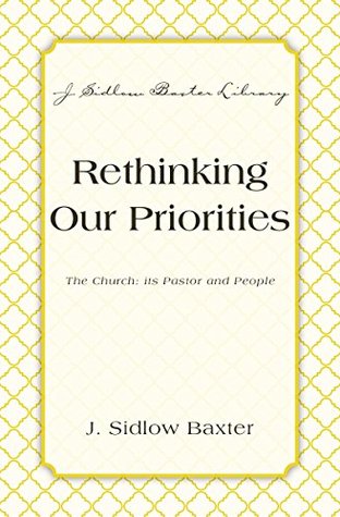 Rethinking Our Priorities: The Church: Its Pastor and People (J. Sidlow Baxter Library)