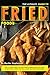 The Ultimate Guide to Fried Foods: How to Make Fried Chicken, Fried Cabbage and Also Many Other Fried Foods That Will Leave Your Mouth Watering