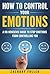 How to Control Your Emotions: A No-Nonsense Guide to Stop Emotions from Controlling You
