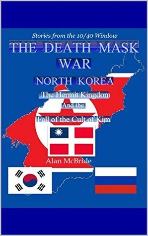 The Death Mask War: North Korea The Hermit Kingdom And the Fall of the Cult of Kim (Stories from the 10/40 Window #2)