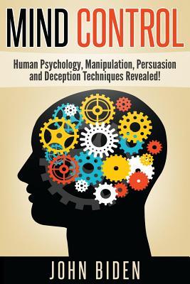 Mind Control: Human Psychology, Manipulation, Persuasion and Deception Techniques Revealed