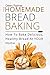 The Homemade Bread Baking - How To Bake Delicious, Healthy Bread At Your Home (Baking Essentials Book 1)