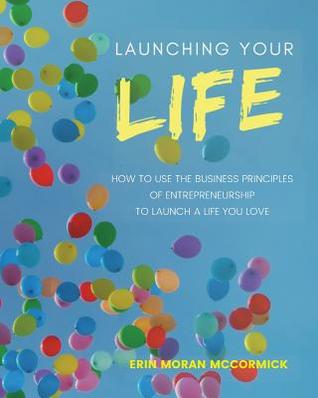 Launching Your Life: How to use the business principles of entrepreneurship to launch a life you love