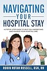 Navigating Your Hospital Stay: A Step-By-Step Guide to Help You Understand and Manage Your Hospital Care Navigating Your Hospital Stay: A Step-By-Step Guide to Help You Understand and Manage Your Hospital Care