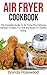 Air Fryer Cookbook: The Complete Guide To Air Frying Plus Delicious Recipes To Bake, Fry, Grill And Roast For Healthy Eating