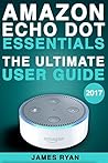 Amazon Echo Dot: The Ultimate User Guide & Manual To Alexa (2017 Edition)