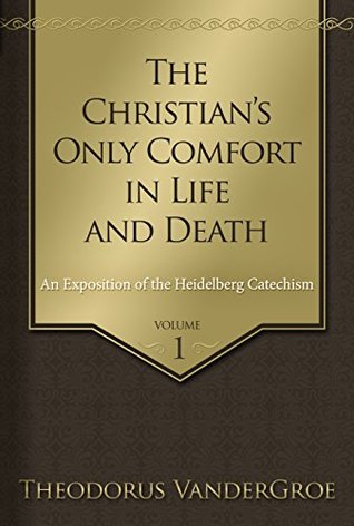 The Christian's Only Comfort in Life and Death: An Exposition of the Heidelberg Catechism