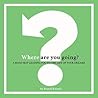 WHERE ARE YOU GOING?: A ROAD MAP LEADING YOU TO THE LIFE OF YOUR DREAMS