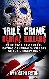 True Crime Serial Killers: True Stories Of Flesh Eating Cannibals: Killers Of The Hungry Kind