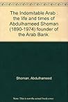 The Indomitable Arab: The Life and Times of Abdulhameed Shoman (1890-1974), Founder of the Arab Bank The Indomitable Arab: The Life and Times of Abdulhameed Shoman (1890-1974), Founder of the Arab Bank