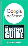 Google AdSense Mastery Guide: A-Z of Making Money from World's biggest Ad network Google AdSense Mastery Guide: A-Z of Making Money from World's biggest Ad network