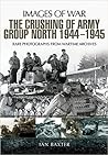 The Crushing of Army Group North 1944–1945 on the Eastern Front: Images of War Series