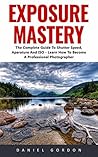 Exposure Mastery: The Complete Guide To Shutter Speed, Aparature And ISO - Learn How To Become A Professional Photographer!