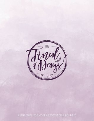The Final Days of Jesus: A Lent Study for Women