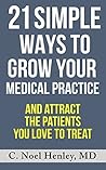 21 Simple Ways To Grow Your Medical Practice: And Attract The Patients You Love To Treat