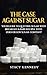 The Case against Sugar: Your guide to quitting Sugar and Breakfast and Baby Recipes with Zero or Low Sugar Content