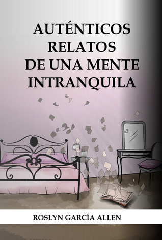 Portada de Auténticos Relatos de Una Mente Intranquila, de Roslyn García Allen