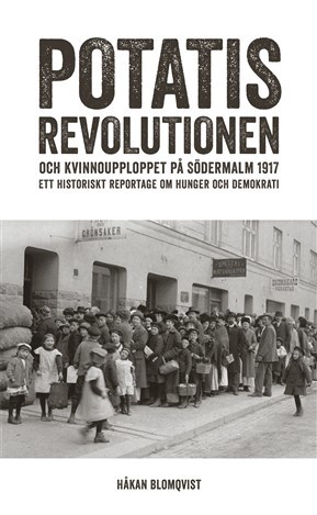Potatisrevolutionen och kvinnoupploppet på Södermalm 1917: Ett historiskt reportage om hunger och demokrati