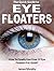 The Quick Guide to Eye Floaters: How To Finally Live Free Of Eye Floaters For Good!