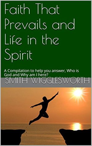 Faith That Prevails and Life in the Spirit: A Compilation to help you answer, Who is God and Why am I here?