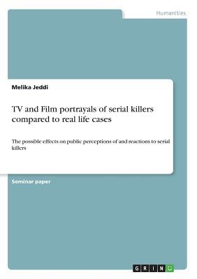 TV and Film portrayals of serial killers compared to real life cases: The possible effects on public perceptions of and reactions to serial killers