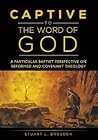 Captive to the Word of God: A Particular Baptist Perspective On Reformed And Covenant Theology Captive to the Word of God: A Particular Baptist Perspective On Reformed And Covenant Theology