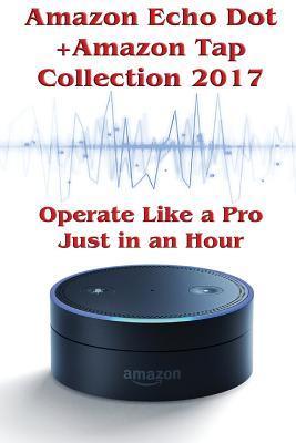 Amazon Echo Dot + Amazon Tap Collection 2017: Operate Like a Pro Just in an Hour: (Amazon Dot For Beginners, Amazon Dot User Guide, Amazon Dot Echo) ... Manual, Echo Dot ebook, Amazon Speaker Echo)