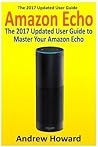Amazon Echo: The 2017 Updated User Guide to Master Your Amazon Echo (Amazon Echo user guide, Echo Manual, Amazon Alexa, amazon echo app, user manual) (Internet Device, Echo, Guide)