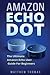 Amazon Echo Dot: The Ultimate Amazon Echo User Guide For Beginners (Amazon Alexa Book 1, 2nd Generation, Amazon Echo, Dot, Echo Dot, Amazon Echo User Manual, Step by step guide, Amazon Dot, Ebook)