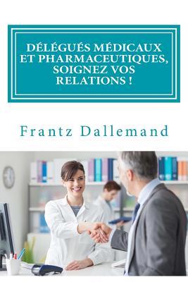 Délégués Médicaux Et Pharmaceutiques, Soignez Vos Relations !: Conseils Pratiques Pour Une Promotion Efficace (French Edition)