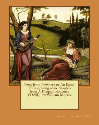 News from Nowhere or An Epoch of Rest, being some chapters from A Utopian Romance (1890) by: William Morris