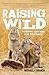 Raising Wild: Dispatches from a Home in the Wilderness