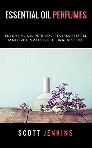 Essential Oil Perfumes: Essential Oil Perfume Recipes That’ll Make You Smell & Feel Irresistible (Kindle Edition)