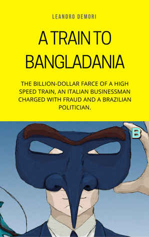 A Train to Bangladania: The Billion-Dollar Farce of a High Speed Train, an Italian Businessman Charged with Fraud and a Brazilian Politician